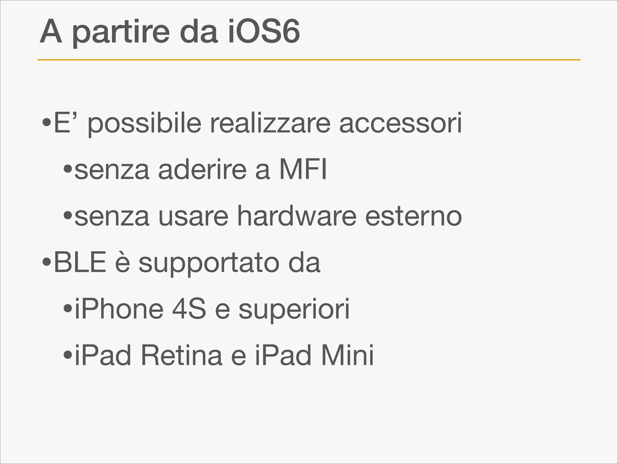 A partire da iOS6

•E’ possibile realizzare accessori

•senza aderire a MFI

•senza usare hardware esterno

•BLE è supportato da

•iPhone 4S e superiori

•iPad Retina e iPad Mini

 