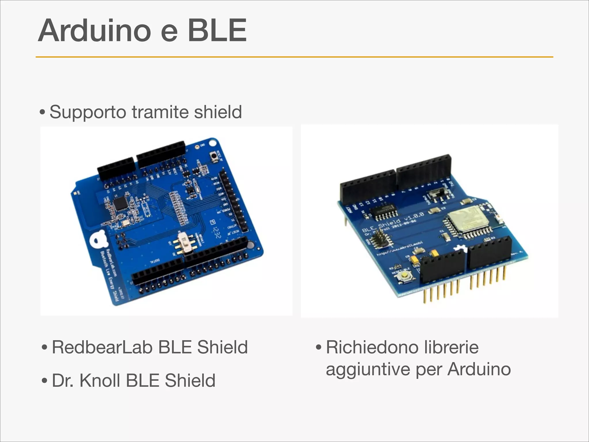 Arduino e BLE
• Supporto tramite shield

• RedbearLab BLE Shield

• Dr. Knoll BLE Shield

• Richiedono librerie

aggiuntive per Arduino

 
