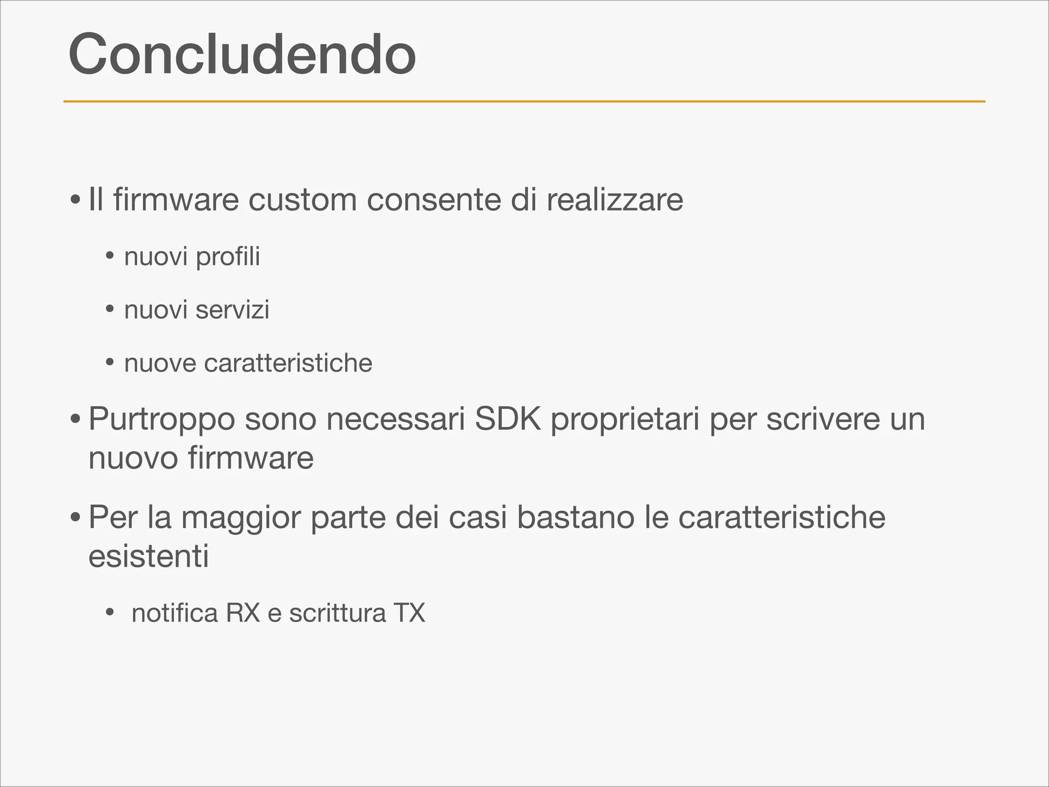 Concludendo
• Il ﬁrmware custom consente di realizzare 

• nuovi proﬁli

• nuovi servizi

• nuove caratteristiche


• Purtroppo sono necessari SDK proprietari per scrivere un
nuovo ﬁrmware


• Per la maggior parte dei casi bastano le caratteristiche
esistenti


•

notiﬁca RX e scrittura TX

 