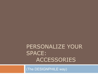 PERSONALIZE YOUR
SPACE:
ACCESSORIES
(The DESIGNPHILE way)
 