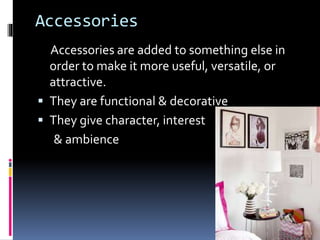 Accessories
Accessories are added to something else in
order to make it more useful, versatile, or
attractive.
 They are functional & decorative
 They give character, interest
& ambience
 
