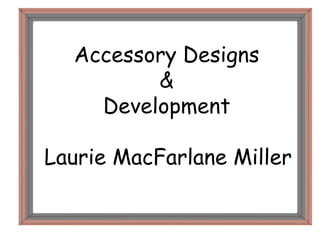 Accessory Designs
&
Development
Laurie MacFarlane Miller
 