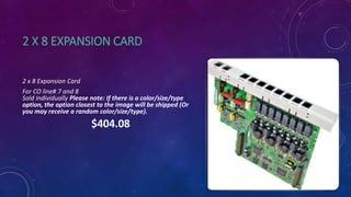 2 X 8 EXPANSION CARD
2 x 8 Expansion Card
For CO line# 7 and 8
Sold Individually Please note: If there is a color/size/type
option, the option closest to the image will be shipped (Or
you may receive a random color/size/type).
$404.08
 