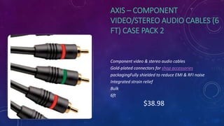 AXIS – COMPONENT
VIDEO/STEREO AUDIO CABLES (6
FT) CASE PACK 2
Component video & stereo audio cables
Gold-plated connectors for shop accessories
packagingFully shielded to reduce EMI & RFI noise
Integrated strain relief
Bulk
6ft
$38.98
 