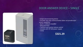 DOOR ANSWER DEVICE – SINGLE
– Single dooranswering device
– Provides two-way communication (does not provide door
unlock capability)
– Built-in talkback amplifier
– Ring generator
– Transmit and receive volume control
– Includes aVC-VP-324 power supply
– Comp
$321.29
 