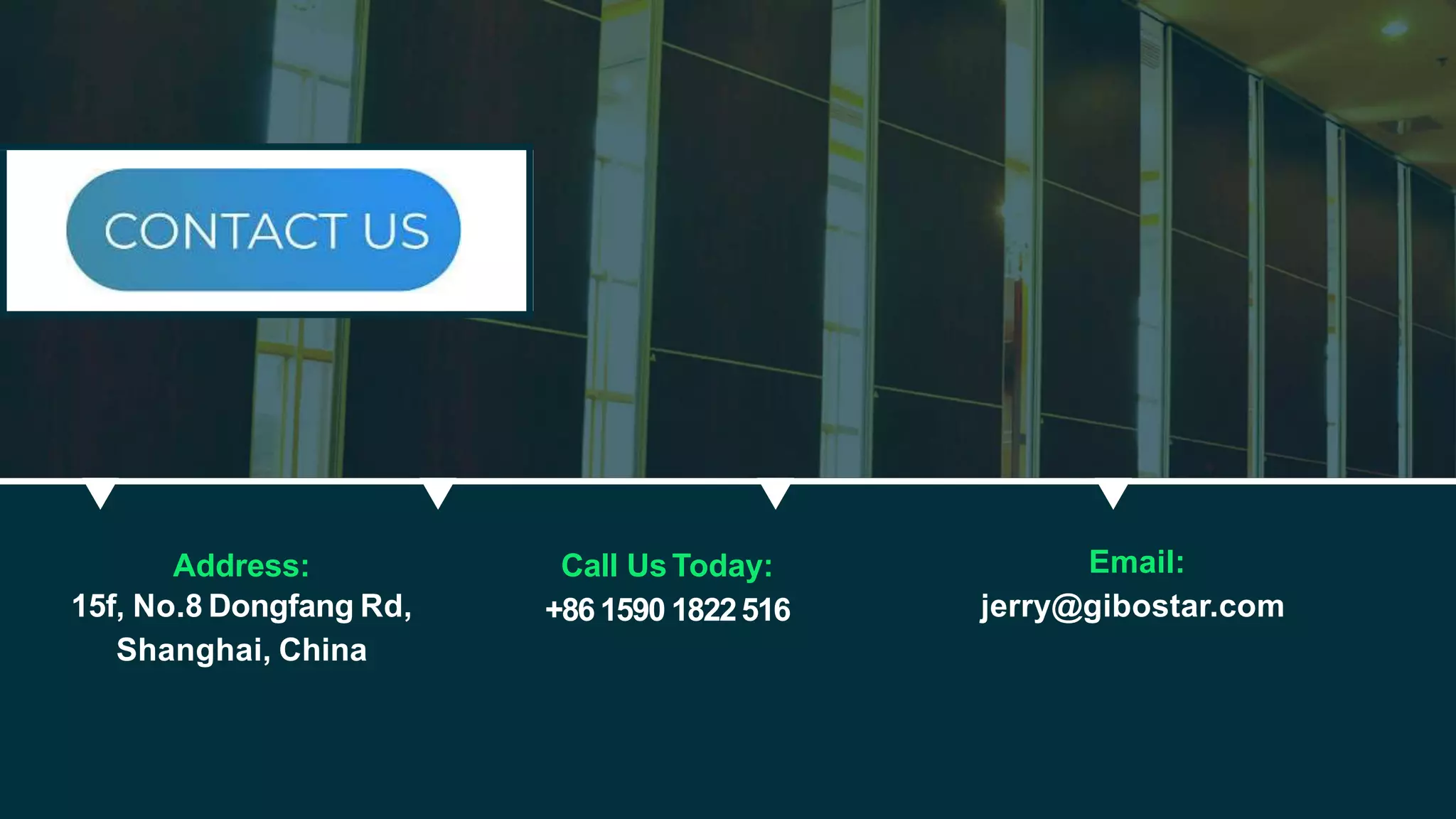 Address:
15f, No.8 Dongfang Rd,
Shanghai, China
Call UsToday:
+86 1590 1822516
Email:
jerry@gibostar.com
 