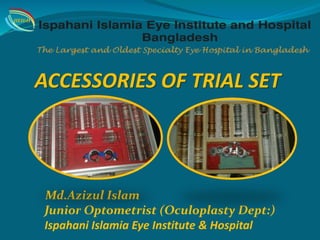 ACCESSORIES OF TRIAL SET
Md.Azizul Islam
Junior Optometrist (Oculoplasty Dept:)
Ispahani Islamia Eye Institute & Hospital
IIEI&H
 