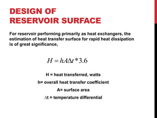 DESIGN OF
RESERVOIR SURFACE
For reservoir performing primarily as heat exchangers, the
estimation of heat transfer surface for rapid heat dissipation
is of great significance,
H = heat transferred, watts
h= overall heat transfer coefficient
A= surface area
∆t = temperature differential
6.3*thAH 
 