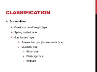 CLASSIFICATION
 Accumulator
 Gravity or dead weight type
 Spring loaded type
 Gas loaded type
 Free contact type (Non-separator type)
 Separator type
 Piston type
 Diaphragm type
 Bag type
 
