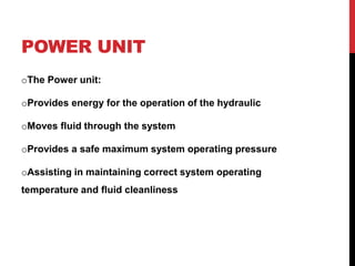 POWER UNIT
oThe Power unit:
oProvides energy for the operation of the hydraulic
oMoves fluid through the system
oProvides a safe maximum system operating pressure
oAssisting in maintaining correct system operating
temperature and fluid cleanliness
 