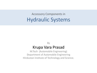 Accessory Components in
Hydraulic Systems
By
Krupa Vara Prasad
M.Tech (Automobile Engineering)
Department of Automobile Engineering
Hindustan Institute of Technology and Science.
 