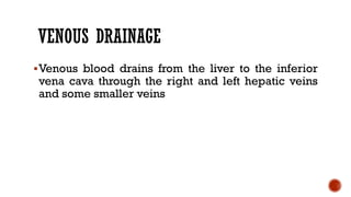 VENOUS DRAINAGE
Venous blood drains from the liver to the inferior
vena cava through the right and left hepatic veins
and some smaller veins
 