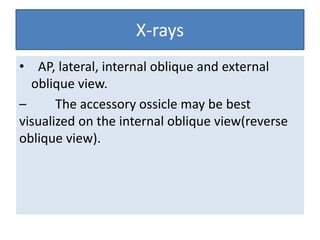 X-rays
• AP, lateral, internal oblique and external
oblique view.
–
The accessory ossicle may be best
visualized on the internal oblique view(reverse
oblique view).

 