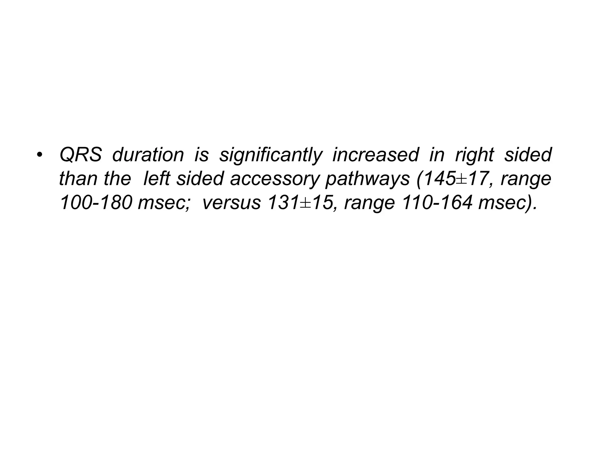 • QRS duration is significantly increased in right sided
than the left sided accessory pathways (145±17, range
100-180 msec; versus 131±15, range 110-164 msec).
 