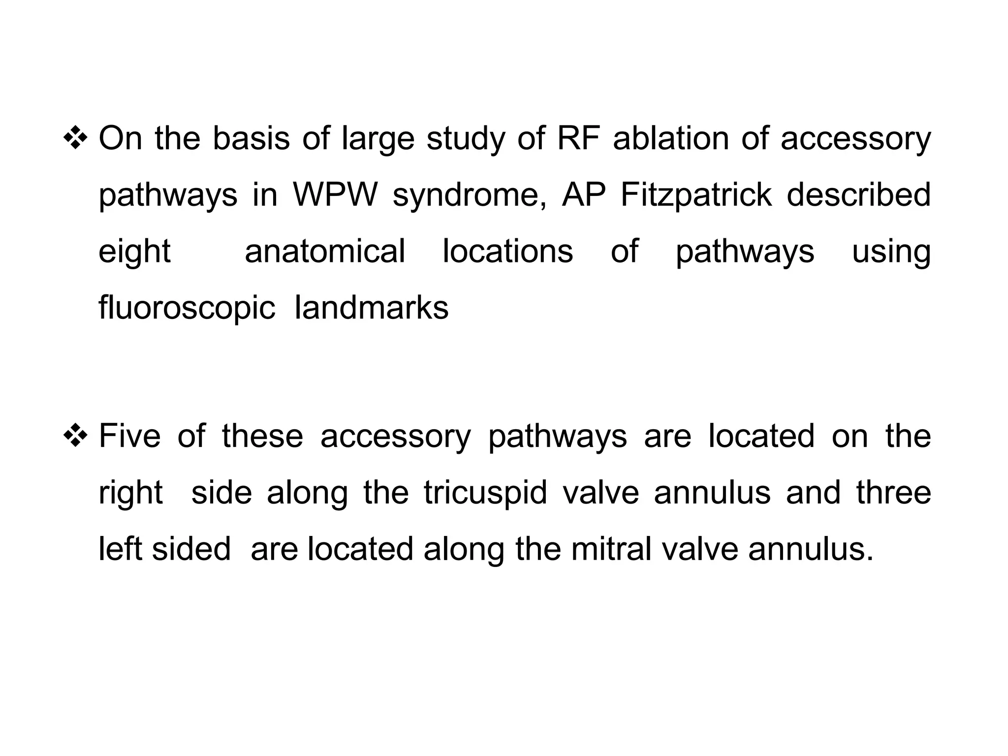  On the basis of large study of RF ablation of accessory
pathways in WPW syndrome, AP Fitzpatrick described
eight anatomical locations of pathways using
fluoroscopic landmarks
 Five of these accessory pathways are located on the
right side along the tricuspid valve annulus and three
left sided are located along the mitral valve annulus.
 