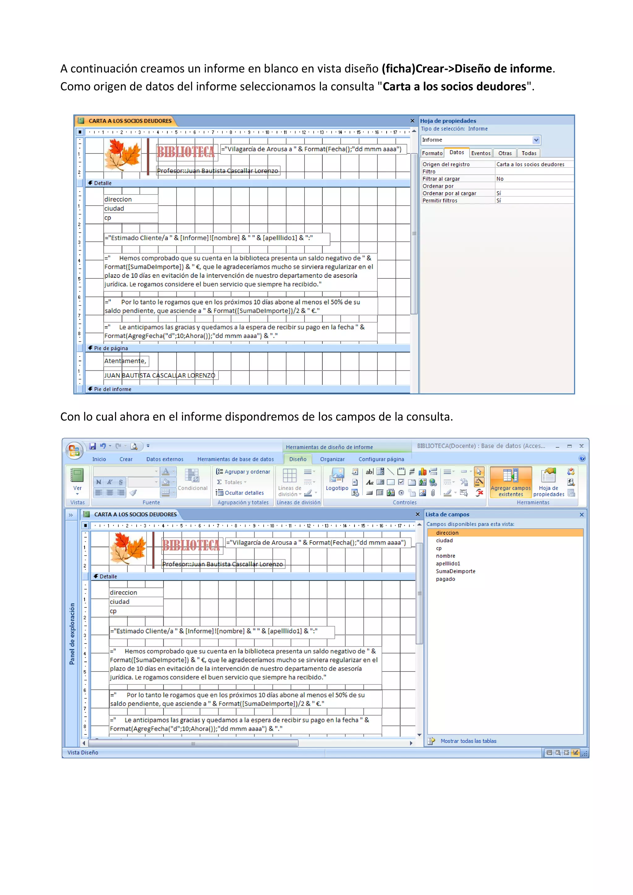 A continuación creamos un informe en blanco en vista diseño (ficha)Crear->Diseño de informe.
Como origen de datos del informe seleccionamos la consulta "Carta a los socios deudores".




Con lo cual ahora en el informe dispondremos de los campos de la consulta.
 