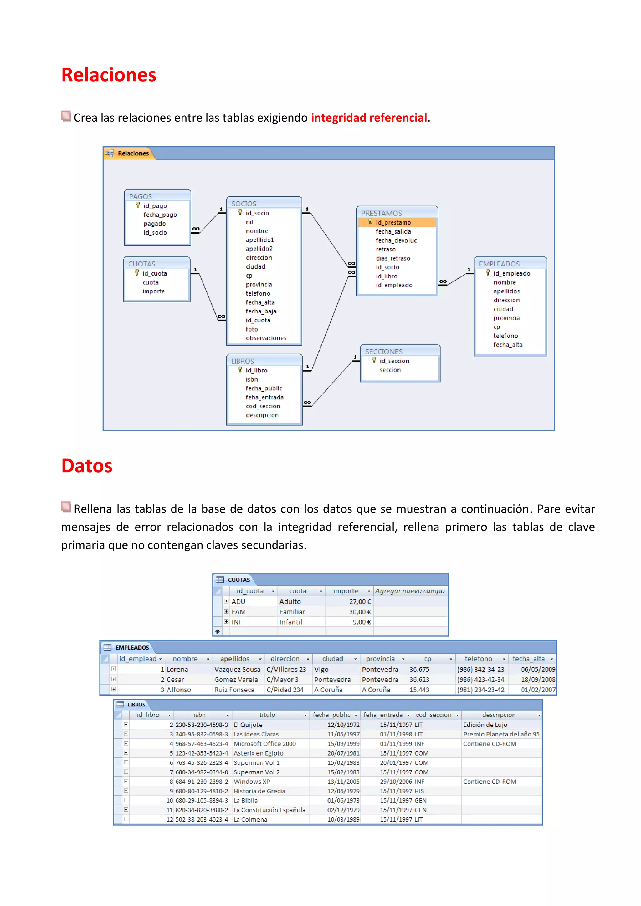 Relaciones
  Crea las relaciones entre las tablas exigiendo integridad referencial.




Datos
   Rellena las tablas de la base de datos con los datos que se muestran a continuación. Pare evitar
mensajes de error relacionados con la integridad referencial, rellena primero las tablas de clave
primaria que no contengan claves secundarias.
 
