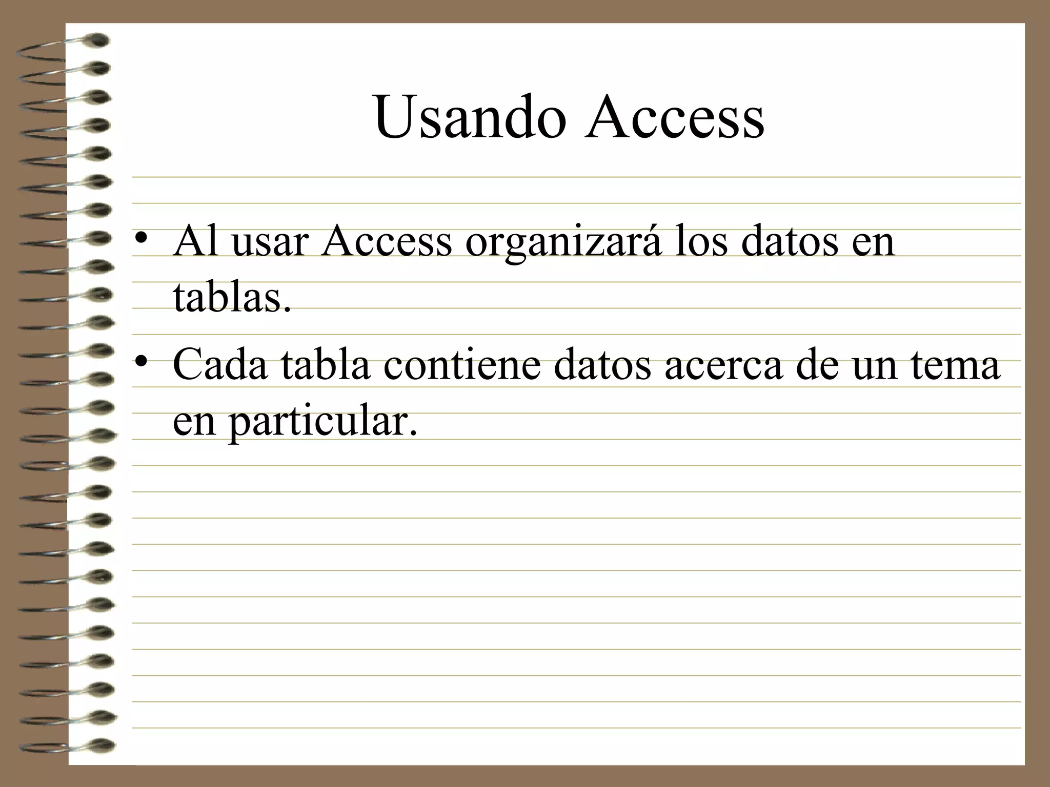 Usando Access
• Al usar Access organizará los datos en
tablas.
• Cada tabla contiene datos acerca de un tema
en particular.
 