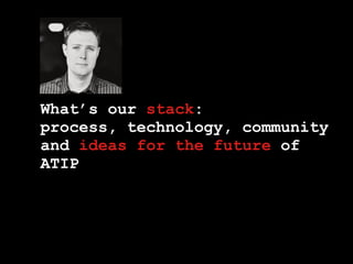What’s our stack:
process, technology, community
and ideas for the future of
ATIP

 
