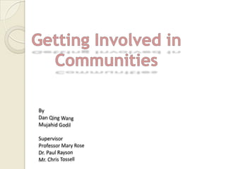 Getting Involved in Communities By Dan Qing Wang Mujahid Godil Supervisor Professor Mary Rose Dr. Paul Rayson Mr. Chris Tossell 