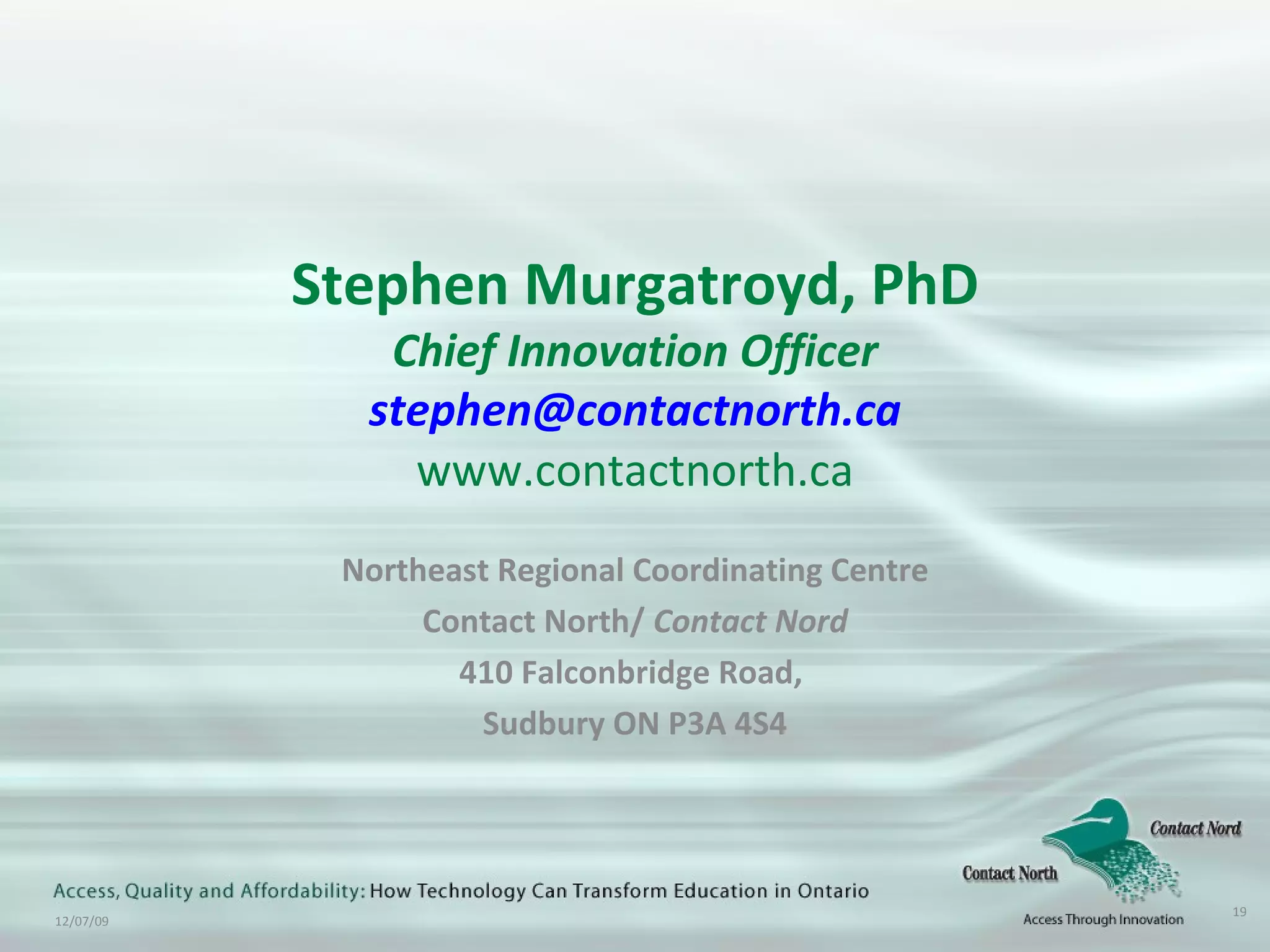 Stephen Murgatroyd, PhD Chief Innovation Officer [email_address] www.contactnorth.ca Northeast Regional Coordinating Centre Contact North/  Contact Nord 410 Falconbridge Road,  Sudbury ON P3A 4S4 