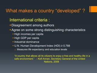 What makes a country “developed” ?
International criteria :
Disagreement among authors
Agree on some strong distinguishi...