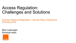 1
Access Regulation:
Challenges and Solutions
Marc Lebourges
Personal views
Florence School of Regulation – Annual Policy Conference
27th May 2016
 