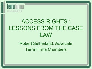 ACCESS RIGHTS :
LESSONS FROM THE CASE
         LAW
   Robert Sutherland, Advocate
     Terra Firma Chambers
 