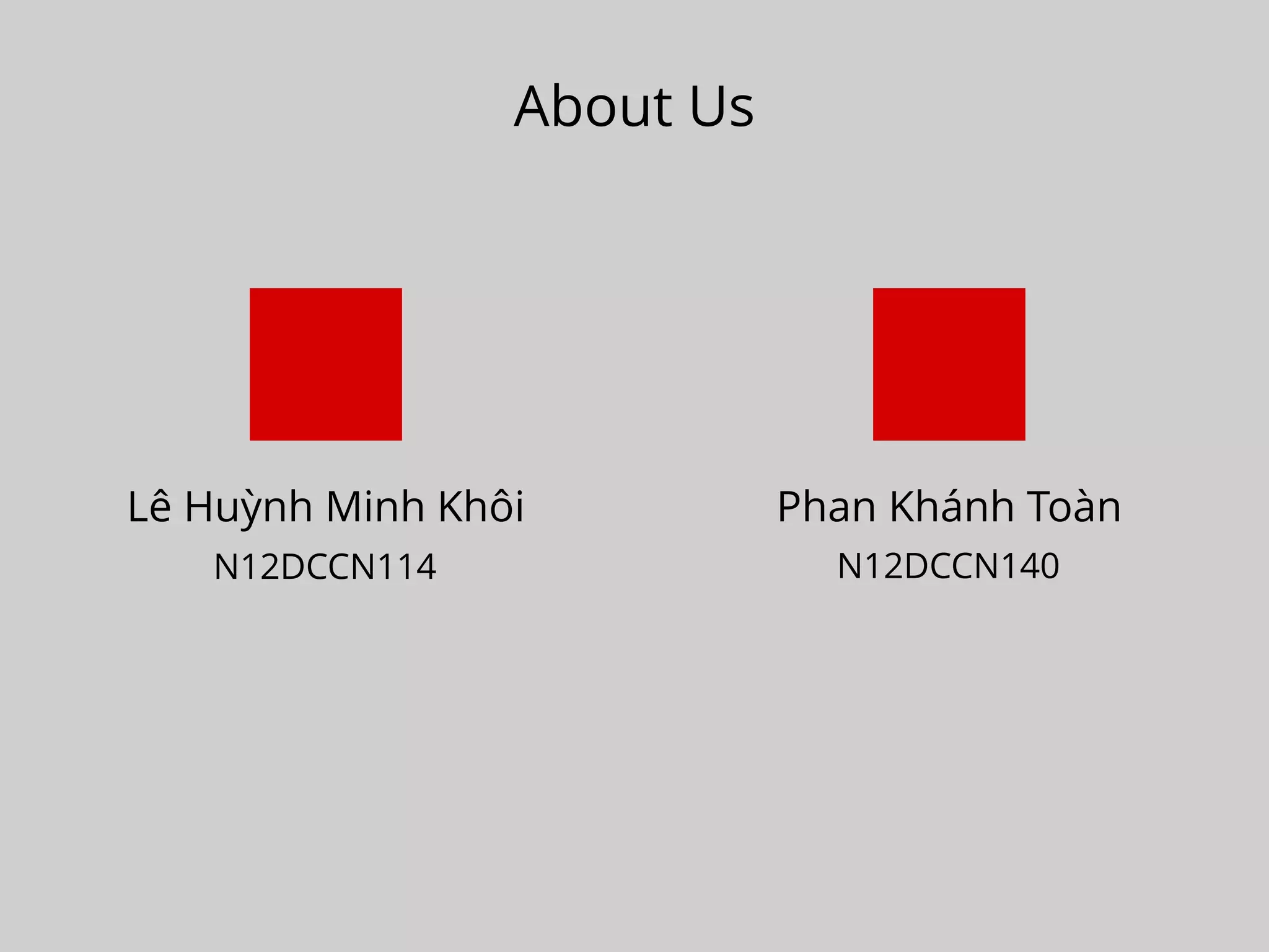 About Us
Lê Huỳnh Minh Khôi Phan Khánh Toàn
N12DCCN114 N12DCCN140
 