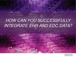 HOW CAN YOU SUCCESSFULLY
INTEGRATE EHR AND EDC DATA?
 