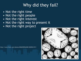 Why did they fail? Not the right time Not the right people Not the right interest Not the right way to present it Not the right project http://www.flickr.com/photos/80465909@N00/2829021471/ 