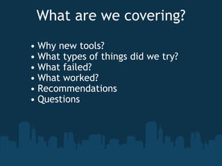 What are we covering? Why new tools? What types of things did we try? What failed? What worked? Recommendations Questions  