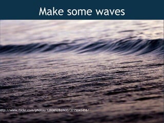 Make some waves http://www.flickr.com/photos/12836528@N00/3775041416/ 
