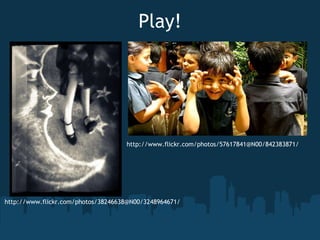 Play! http://www.flickr.com/photos/38246638@N00/3248964671/ http://www.flickr.com/photos/57617841@N00/842383871/ 