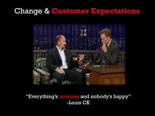 Change & Customer Expectations
“Everything’s amazing and nobody’s happy”
-Louis CK
 