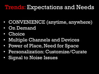 • CONVENIENCE (anytime, anywhere)
• On Demand
• Choice
• Multiple Channels and Devices
• Power of Place, Need for Space
• ...