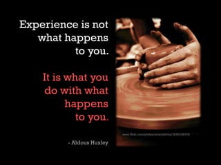 Experience is not
what happens
to you.
It is what you
do with what
happens
to you.
- Aldous Huxley
www.flickr.com/photos/a...