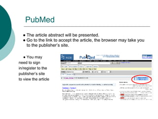 PubMed
  ● The article abstract will be presented.
  ● Go to the link to accept the article, the browser may take you
    to the publisher’s site.

   ● You may
need to sign
in/register to the
publisher’s site
to view the article
 