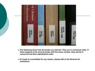 ● The following show how the books are shelved. They are in numerical order. If
  there happens to be several books with the same number, they will be in
  numerical and then alphabetical order.

● If a book is unavailable for any reason, please talk to the librarian for
  assistance.
 