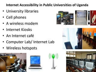 Internet Accessibility in Public Universities of Uganda
• University libraries
• Cell phones
• A wireless modem
• Internet Kiosks
• An Internet café
• Computer Lab/ Internet Lab
• Wireless hotspots
 