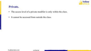 © yellowmatics.com confidential
Private.
• The access level of a private modifier is only within the class.
• It cannot be accessed from outside the class.
 