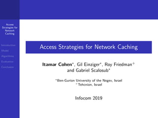 Access
Strategies for
Network
Caching
Introduction
Model
Algorithms
Evaluation
Conclusion
Access Strategies for Network Caching
Itamar Cohen∗, Gil Einziger∗, Roy Friedman+
and Gabriel Scalosub∗
∗Ben-Gurion University of the Negev, Israel
+Tehcnion, Israel
Infocom 2019
 
