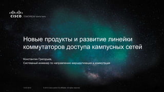 Новые продукты и развитие линейки
коммутаторов доступа кампусных сетей
Константин Григорьев,
Системный инженер по направлению маршрутизация и коммутация
13.03.2014 © 2013 Cisco and/or its affiliates. All rights reserved.
 