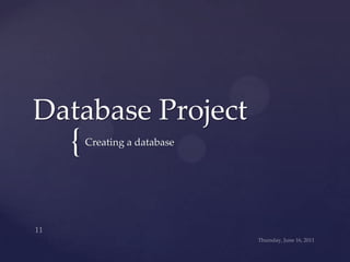 Database Project<br />Wednesday, June 15, 2011<br />11<br />Creating a database<br />