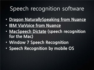 Speech recognition software
• Dragon NaturallySpeaking from Nuance
• IBM ViaVoice from Nuance
• MacSpeech Dictate (speech recognition
  for the Mac)
• Window 7 Speech Recognition
• Speech Recognition by mobile OS
 