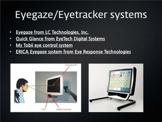 Eyegaze/Eyetracker systems
•   Eyegaze from LC Technologies, Inc.
•   Quick Glance from EyeTech Digital Systems
•   My Tobii eye control system
•   ERICA Eyegaze system from Eye Response Technologies
 