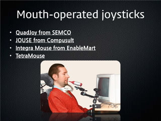 Mouth-operated joysticks
•   QuadJoy from SEMCO
•   JOUSE from Compusult
•   Integra Mouse from EnableMart
•   TetraMouse
 