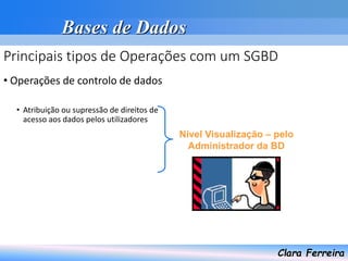 Bases de Dados
Clara Ferreira
Principais tipos de Operações com um SGBD
• Operações de controlo de dados
• Atribuição ou supressão de direitos de
acesso aos dados pelos utilizadores
Nível Visualização – pelo
Administrador da BD
 
