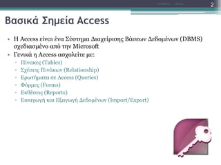 Βασικά Σημεία Access
• Η Access είναι ένα Σύστημα Διαχείρισης Βάσεων Δεδομένων (DBMS)
σχεδιασμένο από την Microsoft
• Γενικά η Access ασχολείτε με:
▫ Πίνακες (Tables)
▫ Σχέσεις Πινάκων (Relationship)
▫ Ερωτήματα σε Access (Queries)
▫ Φόρμες (Forms)
▫ Εκθέσεις (Reports)
▫ Εισαγωγή και Εξαγωγή Δεδομένων (Import/Export)
AccessΝτ Μιχάλης
2
 