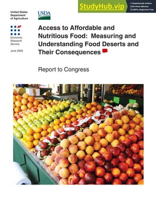 United States
Department
of Agriculture
Economic
Research
Service
June 2009
Access to Affordable and
Nutritious Food: Measuring and
Understanding Food Deserts and
Their Consequences
Report to Congress
 